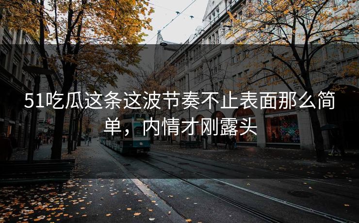 51吃瓜这条这波节奏不止表面那么简单，内情才刚露头