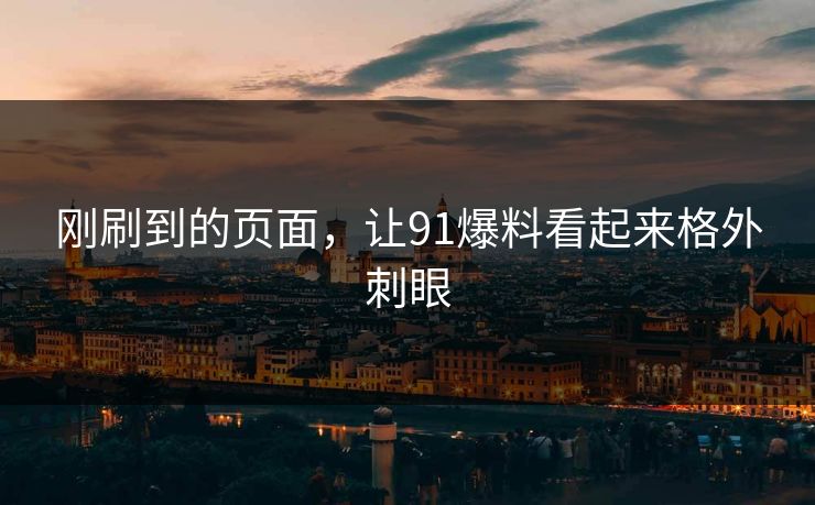 刚刷到的页面，让91爆料看起来格外刺眼